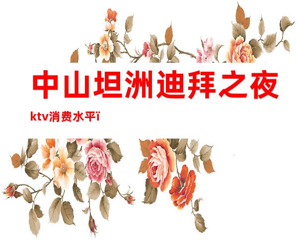 中山坦洲迪拜之夜ktv消费水平(迪拜中国ktv)