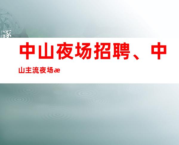 中山夜场招聘、中山主流夜场日结1200起本地订房队伍带你赚大钱