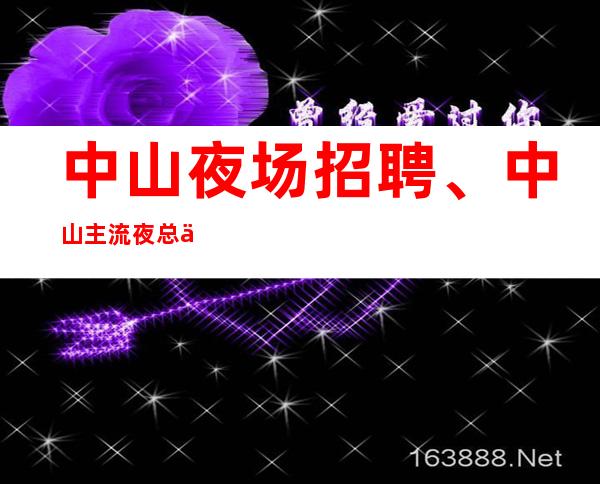 中山夜场招聘、中山主流夜总会起本地订房队伍带你