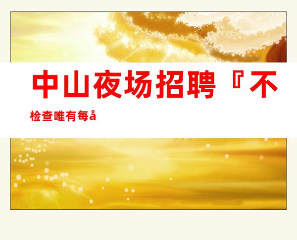 中山夜场招聘『不检查唯有每天保底』