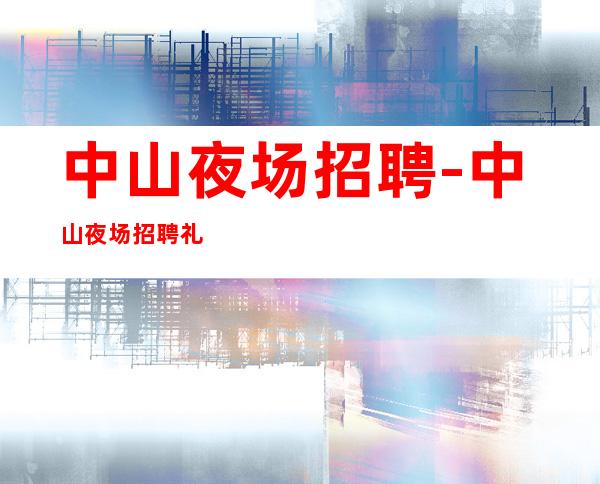 中山夜场招聘-中山夜场招聘礼仪服务员