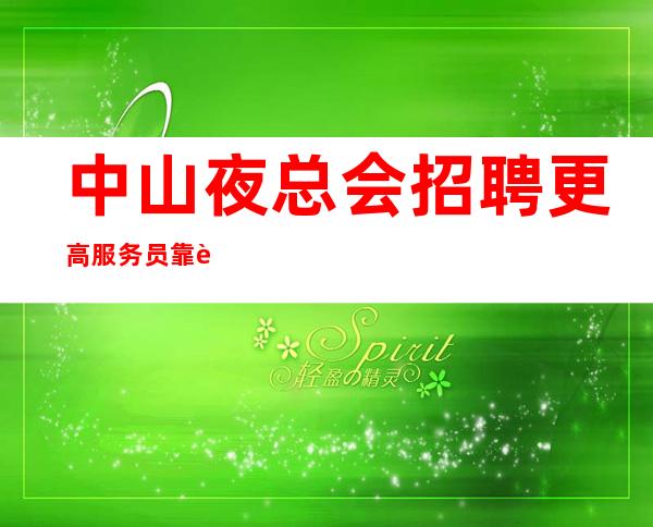 中山夜总会招聘更高服务员靠谱招聘不上班补助工资