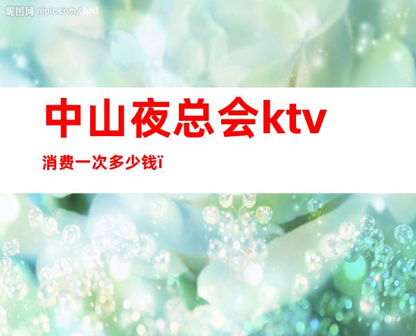 中山夜总会ktv消费一次多少钱(中山最豪华的ktv)