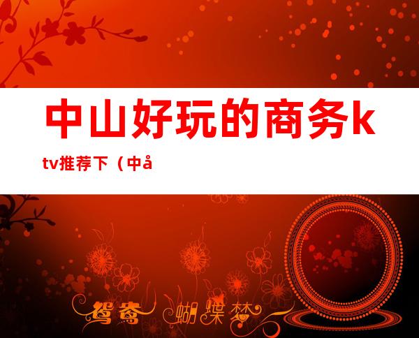 中山好玩的商务ktv推荐下(中山哪个ktv好玩)