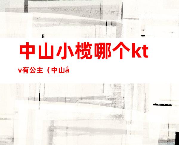 中山小榄哪个ktv有公主（中山小榄哪个ktv有公主房）