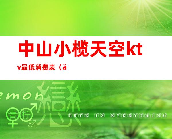 中山小榄天空ktv最低消费表(中山小榄皇冠KTV)