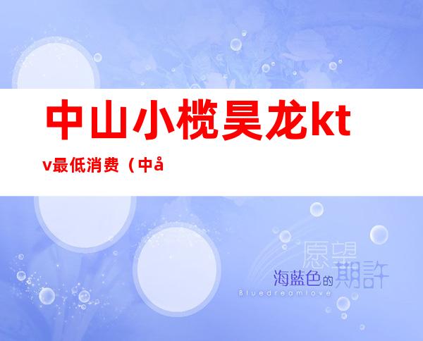 中山小榄昊龙ktv最低消费(中山龙都KTV)