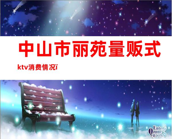 中山市丽苑量贩式ktv消费情况(中山市ktv 1共有几家)