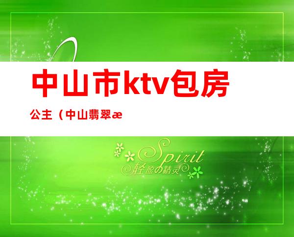 中山市ktv包房公主(中山翡翠明珠ktv公主)