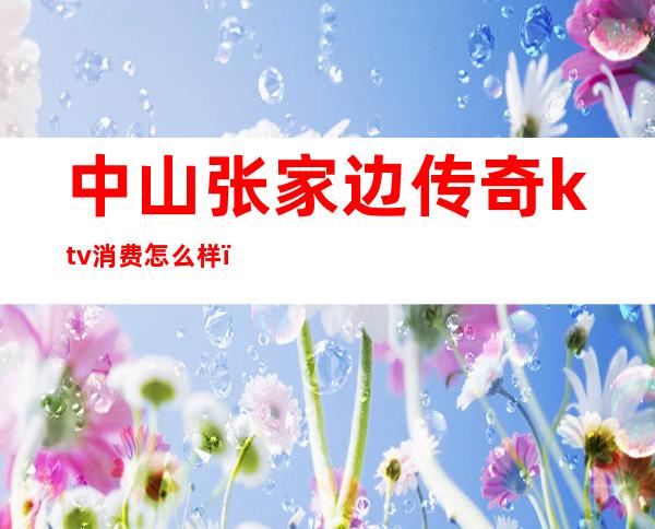 中山张家边传奇ktv消费怎么样(中山传奇量贩式KTV)