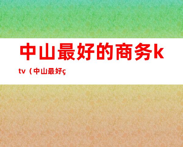 中山最好的商务ktv（中山最好的商务KTV）