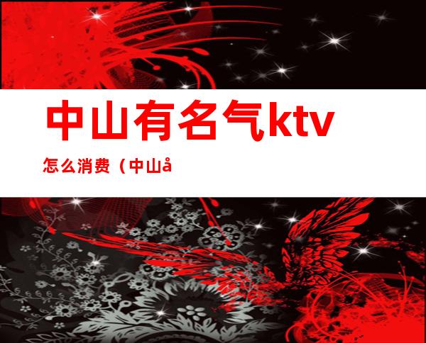 中山有名气ktv怎么消费(中山区ktv有哪些)