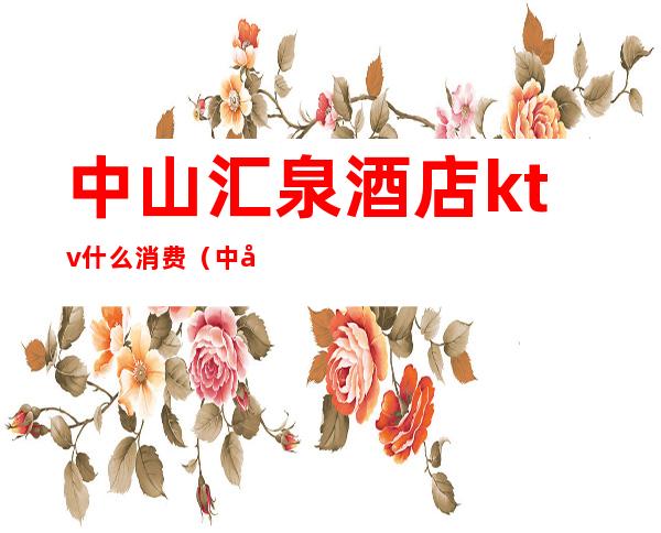 中山汇泉酒店ktv什么消费(中山区ktv有哪些)