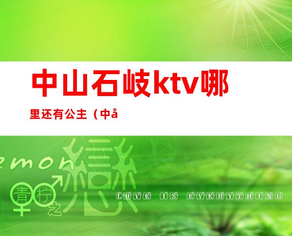 中山石岐ktv哪里还有公主(中山石岐ktv哪里还有公主服务)