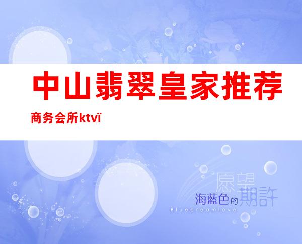 中山翡翠皇家推荐商务会所ktv(中山高档会所)