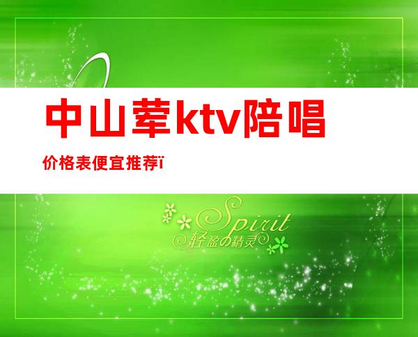中山荤ktv陪唱价格表便宜推荐（中山纯k ktv价目表）