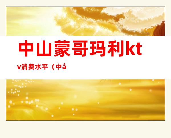 中山蒙哥玛利ktv消费水平(中山小榄哥德堡KTV)