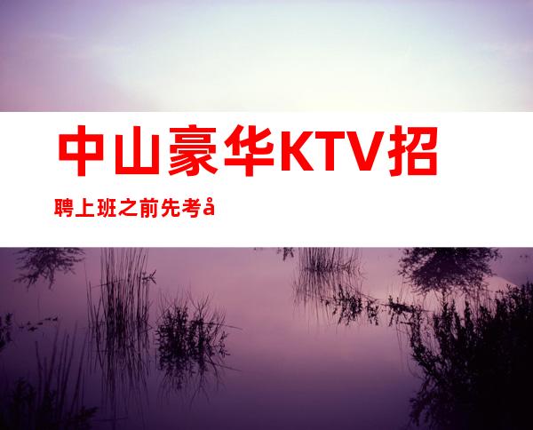 中山豪华KTV招聘=上班之前先考察KTV很重要
