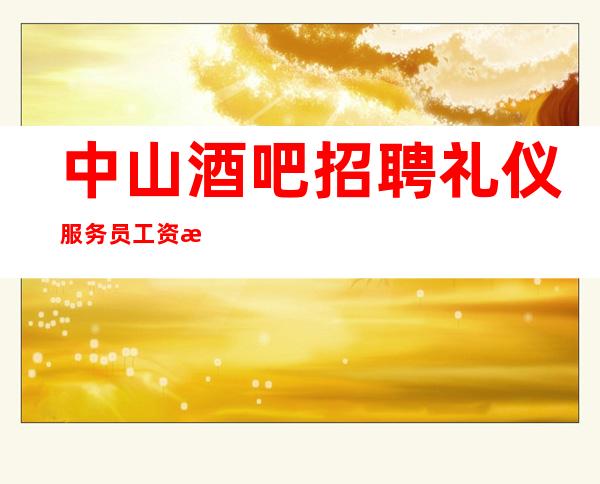 中山酒吧招聘礼仪服务员 工资愿你美若天仙享尽繁华