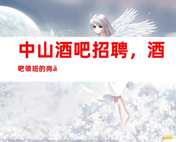 中山酒吧招聘,酒吧领班的岗位职责,明确每个人的责任