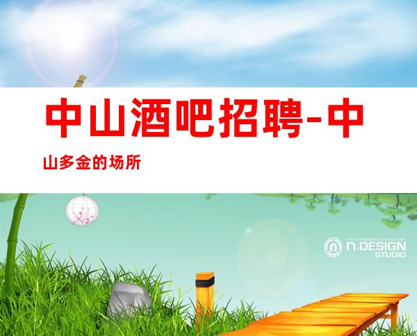 中山酒吧招聘-中山多金的场所招聘带你走进完美的你