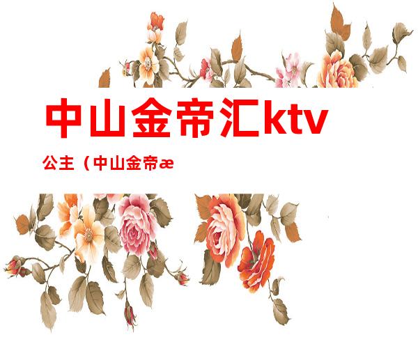 中山金帝汇ktv公主(中山金帝汇ktv公主多少钱)