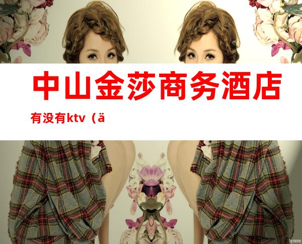 中山金莎商务酒店有没有ktv（中山金怡酒店）