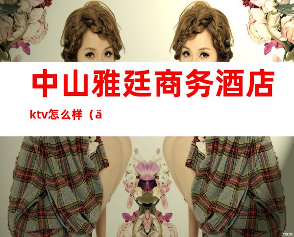 中山雅廷商务酒店ktv怎么样(中山雅廷商务酒店桑拿)