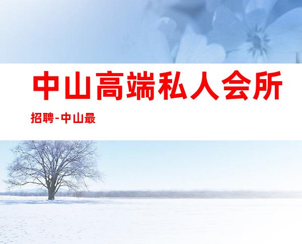 中山高端私人会所招聘-中山最豪华的夜总会有哪些?