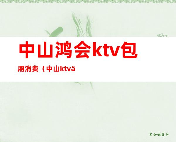 中山鸿会ktv包厢消费(中山ktv会所)