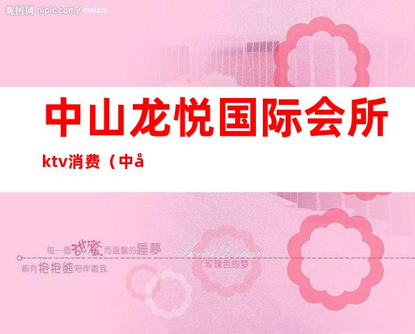 中山龙悦国际会所ktv消费(中山龙悦国际会所ktv消费多少)