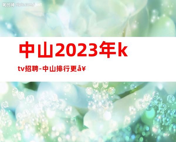 中山2023年ktv招聘-中山排行更好商务KTV招聘更高兼职服务生