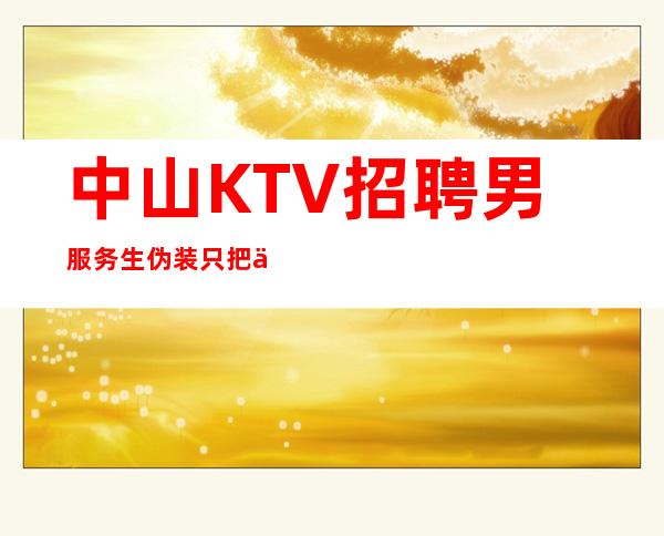 中山KTV招聘男服务生=伪装只把优秀的一面展示出来