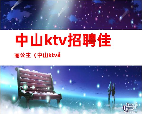 中山ktv招聘佳丽公主(中山ktv公主价位)