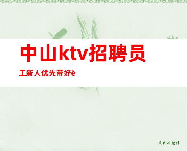 中山ktv招聘员工新人优先带好行李，当晚上班