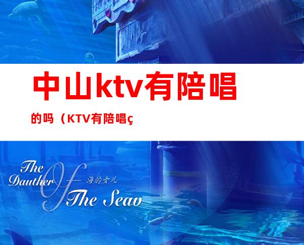中山ktv有陪唱的吗(KTV有陪唱的吗)