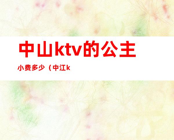 中山ktv的公主小费多少（中江ktv公主多少钱）
