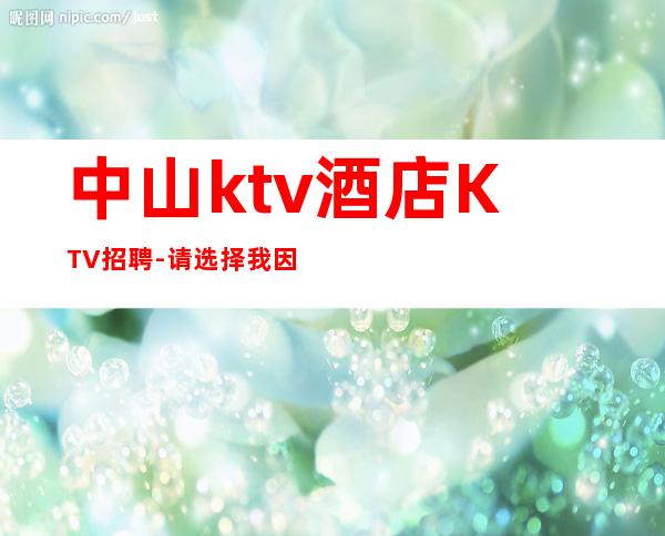 中山ktv酒店KTV招聘-请选择我因为我可以成就你