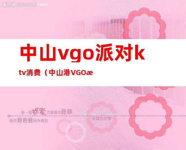 中山vgo派对ktv消费(中山港VGO派对KTV电话)