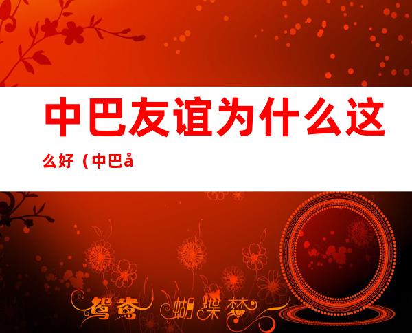 中巴友谊为什么这么好(中巴友谊到底有多好)