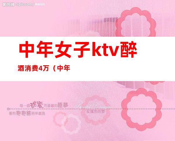 中年女子ktv醉酒消费4万(中年女子ktv醉酒消费4万)