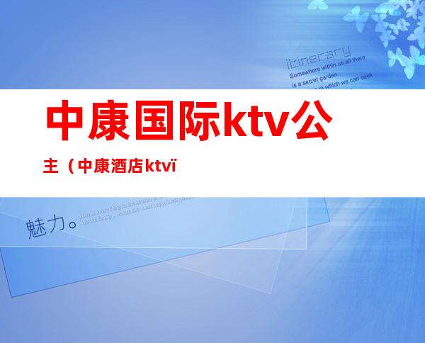 中康国际ktv公主(中康酒店ktv)