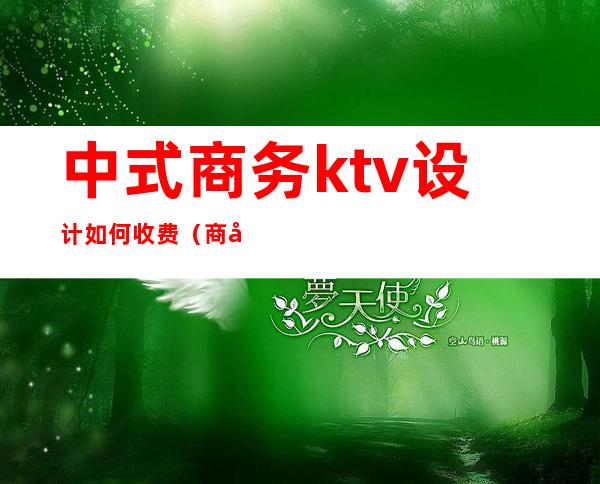中式商务ktv设计如何收费(商务ktv收费标准)
