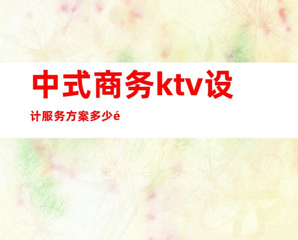 中式商务ktv设计服务方案多少钱()