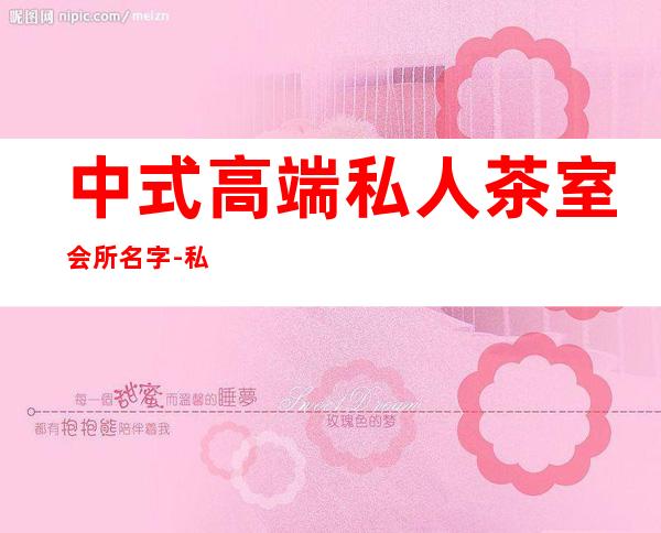 中式高端私人茶室会所名字-私人高端茶室如何起名？