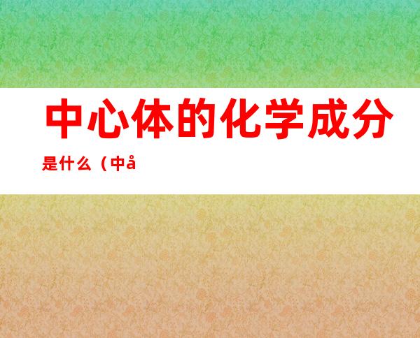 中心体的化学成分是什么(中心体的化学成分主要是)
