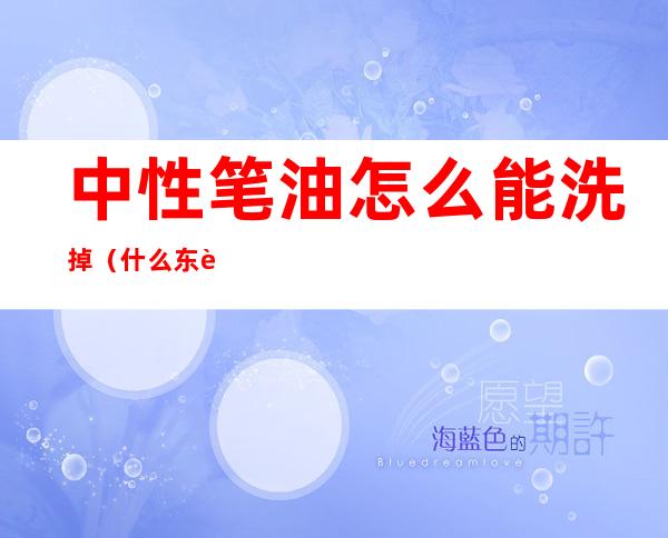 中性笔油怎么能洗掉(什么东西可以洗掉中性笔笔油)