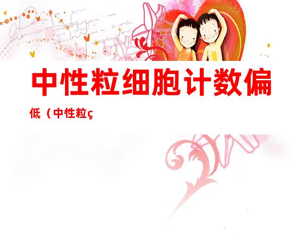 中性粒细胞计数偏低(中性粒细胞计数偏低吃什么可以升高)