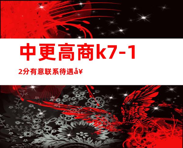 中更高商k  7-12分有意联系待遇好