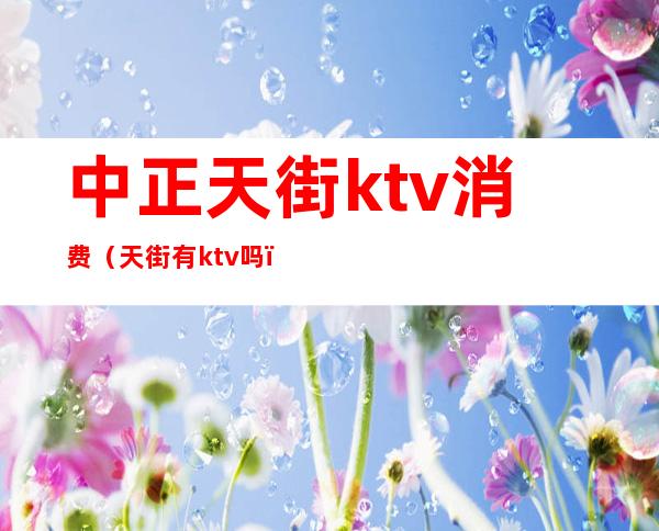 中正天街ktv消费（天街有ktv吗）
